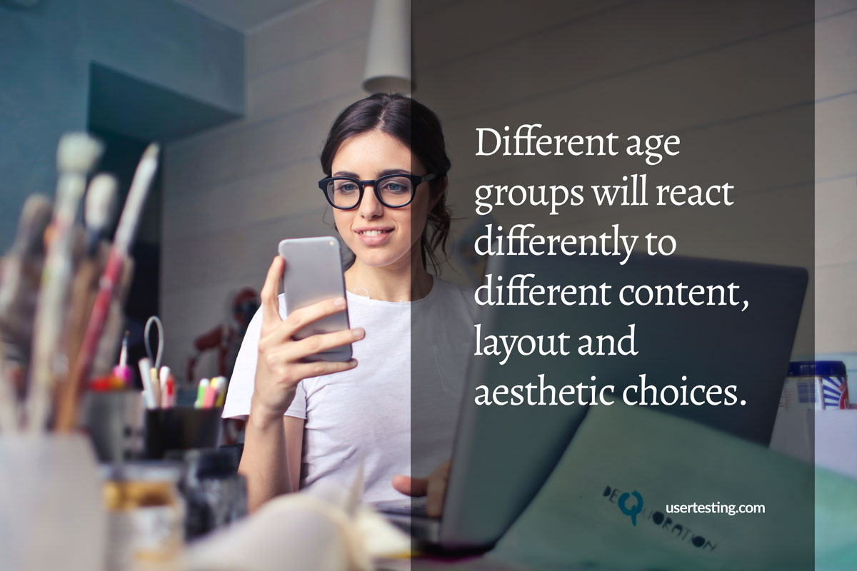 Different age groups will react differently to different content, layout and aesthetic choices. 